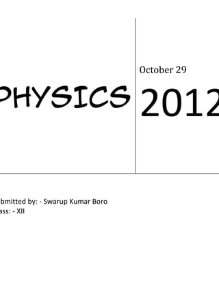 October 29


PHYSICS                            2012

ubmitted by: - Swarup Kumar Boro
 ass: - XII
 