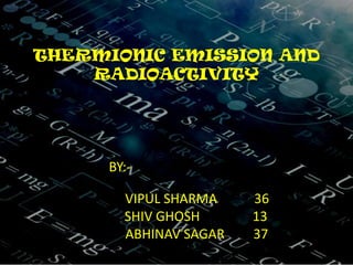 THERMIONIC EMISSION AND
RADIOACTIVITY
BY:-
VIPUL SHARMA 36
SHIV GHOSH 13
ABHINAV SAGAR 37
 