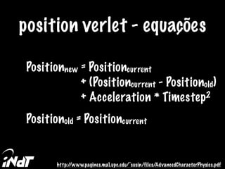 position verlet - equações
Positionnew = Positioncurrent
+ Acceleration * Timestep2
+ (Positioncurrent - Positionold)
Positionold = Positioncurrent
http://www.pagines.ma1.upc.edu/~susin/files/AdvancedCharacterPhysics.pdf
 