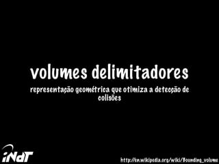 volumes delimitadores
representação geométrica que otimiza a detecção de
colisões
http://en.wikipedia.org/wiki/Bounding_volume
 