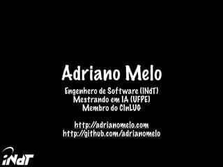Adriano Melo
Engenhero de Software (INdT)
Mestrando em IA (UFPE)
Membro do CInLUG
http://adrianomelo.com
http://github.com/adrianomelo
 