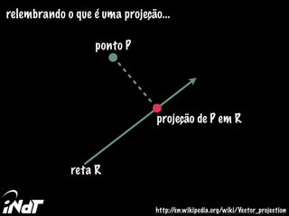 relembrando o que é uma projeção...
ponto P
reta R
projeção de P em R
http://en.wikipedia.org/wiki/Vector_projection
 