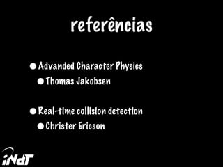 •Advanded Character Physics
•Thomas Jakobsen
•Real-time collision detection
•Christer Ericson
referências
 