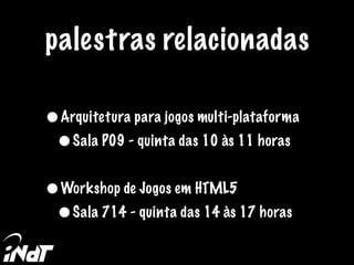 palestras relacionadas
•Arquitetura para jogos multi-plataforma
•Sala P09 - quinta das 10 às 11 horas
•Workshop de Jogos em HTML5
•Sala 714 - quinta das 14 às 17 horas
 