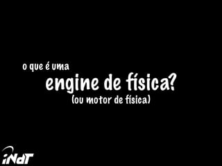 o que é uma
engine de física?
(ou motor de física)
 