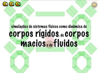 simulações de sistemas físicos como dinâmica de
corpos rígidos, de corpos
maciose de fluidos
 