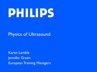 Physics of Ultrasound
Karen Lamble
Jennifer Green
European Training Managers
 
