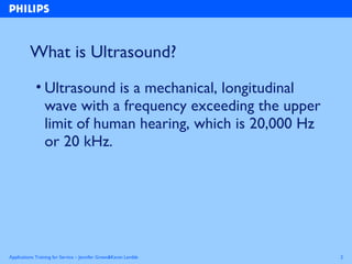 Applications Training for Service – Jennifer Green&Karen Lamble 2
What is Ultrasound?
• Ultrasound is a mechanical, longit...