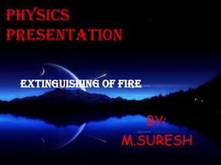 PHYSICS
PRESENTATION
BY;
M.SURESH
EXTINGUISHING OF FIRE
 
