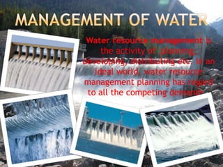 Water resource management is
the activity of planning,
developing, distributing etc. In an
ideal world, water resource
management planning has regard
to all the competing demands .

 