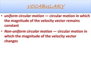VOCABULARY
• uniform circular motion — circular motion in which
the magnitude of the velocity vector remains
constant
• Non-uniform circular motion — circular motion in
which the magnitude of the velocity vector
changes
 