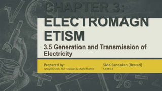 CHAPTER 3:
ELECTROMAGNETISM
3.5 Generation and Transmission of Electricity
Prepared by:
Qhaiyum Shah, Nur Hawasari & Mohd Shahfie
SMK Sandakan (Bestari)
5 KRK’14
 