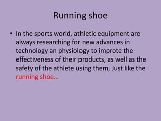 Running shoe 
• In the sports world, athletic equipment are 
always researching for new advances in 
technology an physiology to improte the 
effectiveness of their products, as well as the 
safety of the athlete using them, Just like the 
running shoe… 
 