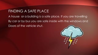FINDING A SAFE PLACE 
A house or a building is a safe place. If you are travelling 
By car or by bus you are safe inside with the windows and 
Doors of the vehicle shut. 
 