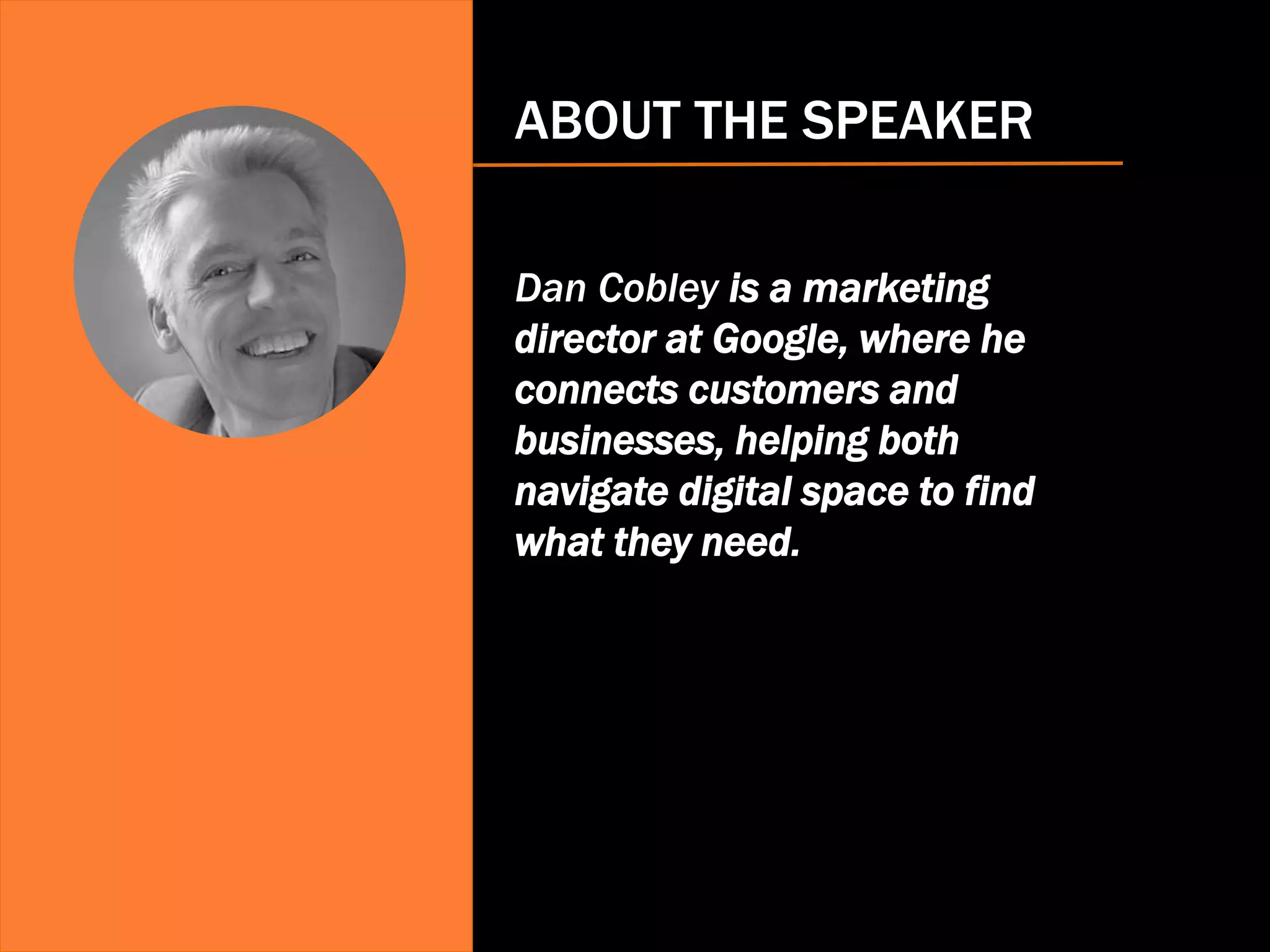 ABOUT THE SPEAKER
Dan Cobley is a marketing
director at Google, where he
connects customers and
businesses, helping both
navigate digital space to find
what they need.
 