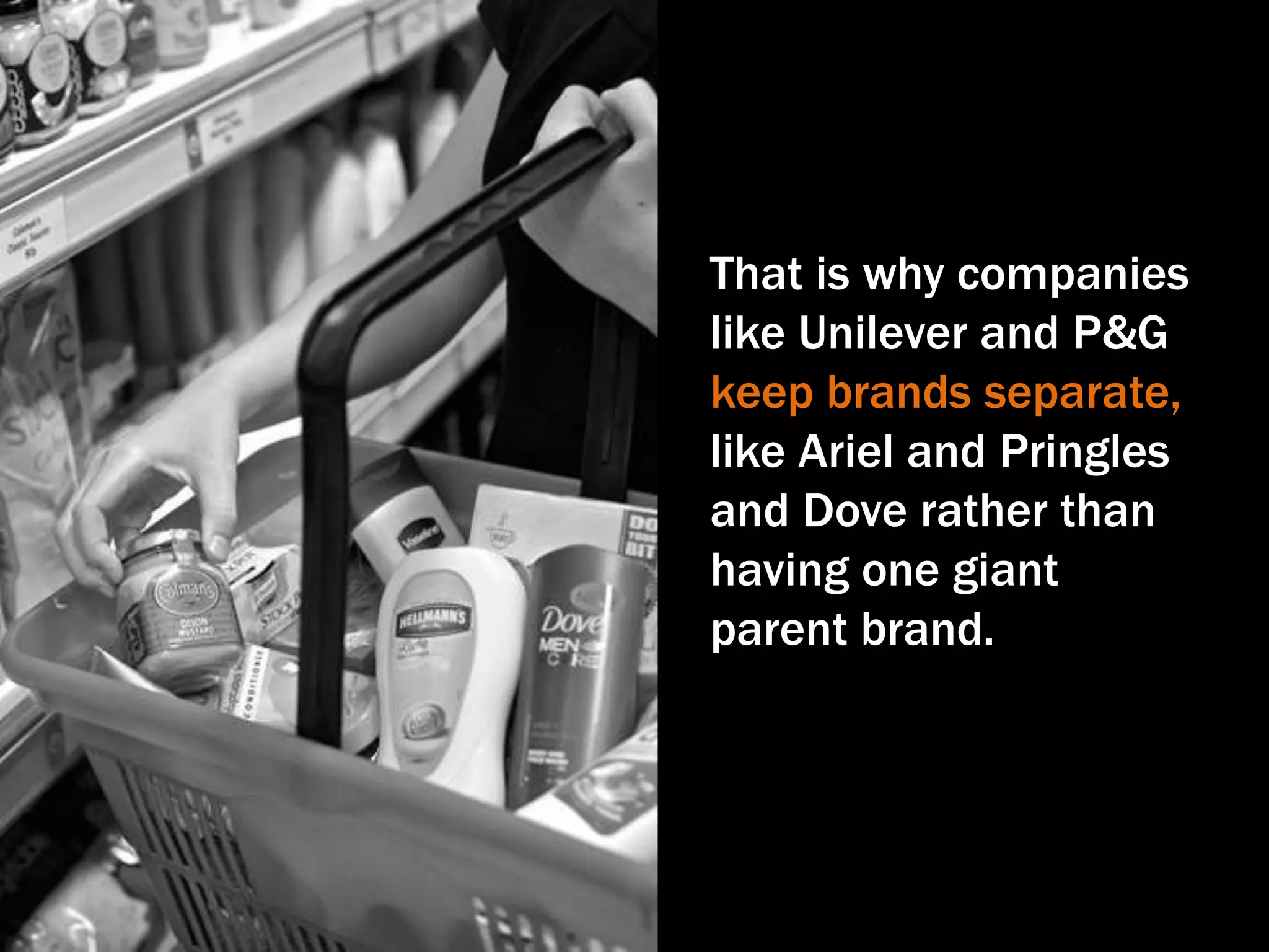 That is why companies
like Unilever and P&G
keep brands separate,
like Ariel and Pringles
and Dove rather than
having one giant
parent brand.
 