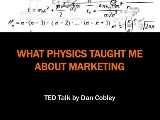 WHAT PHYSICS TAUGHT ME
ABOUT MARKETING
TED Talk by Dan Cobley
 