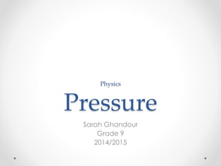 Physics
Pressure
Sarah Ghandour
Grade 9
2014/2015
 
