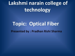 Presented by : Pradhan Rishi Sharma
Lakshmi narain college of
technology
Topic: Optical Fiber
 
