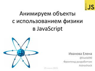 Анимируем	
  объекты	
  	
  
с	
  использованием	
  физики	
  	
  
в	
  JavaScript	
  
Иванова	
  Елена	
  	
  
@liveldi90	
  
Фронтенд	
  разработчик	
  
Astroshock	
  
25	
  июня	
  2015	
  
 