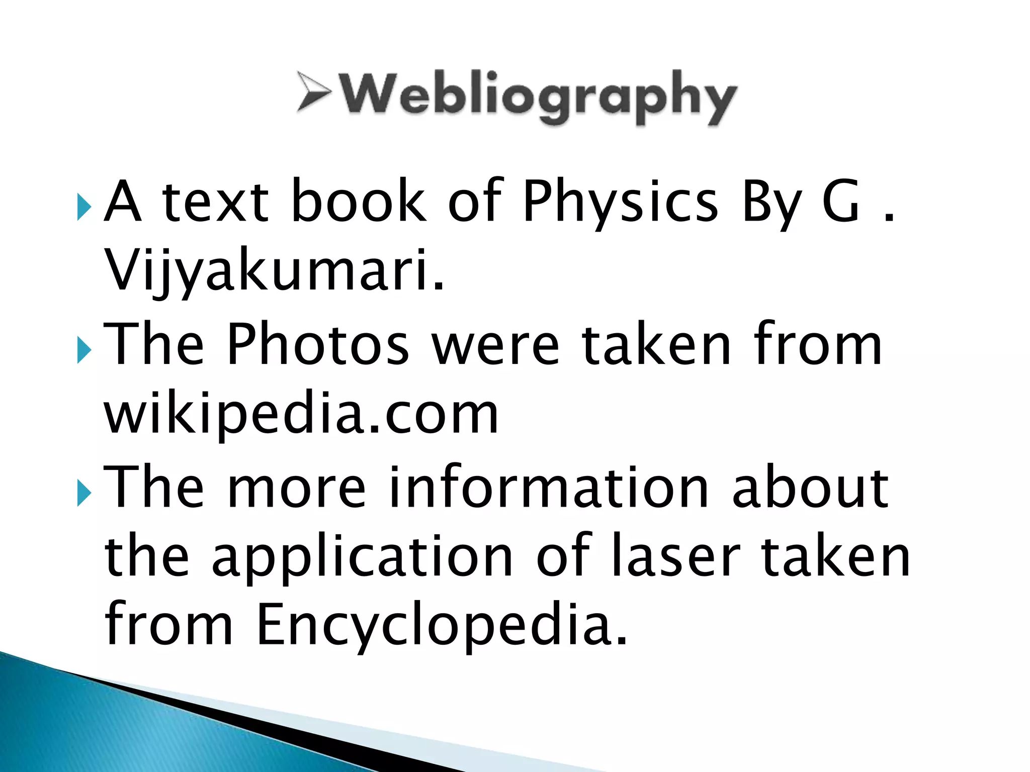  A text book of Physics By G .
Vijyakumari.
 The Photos were taken from
wikipedia.com
 The more information about
the application of laser taken
from Encyclopedia.
 