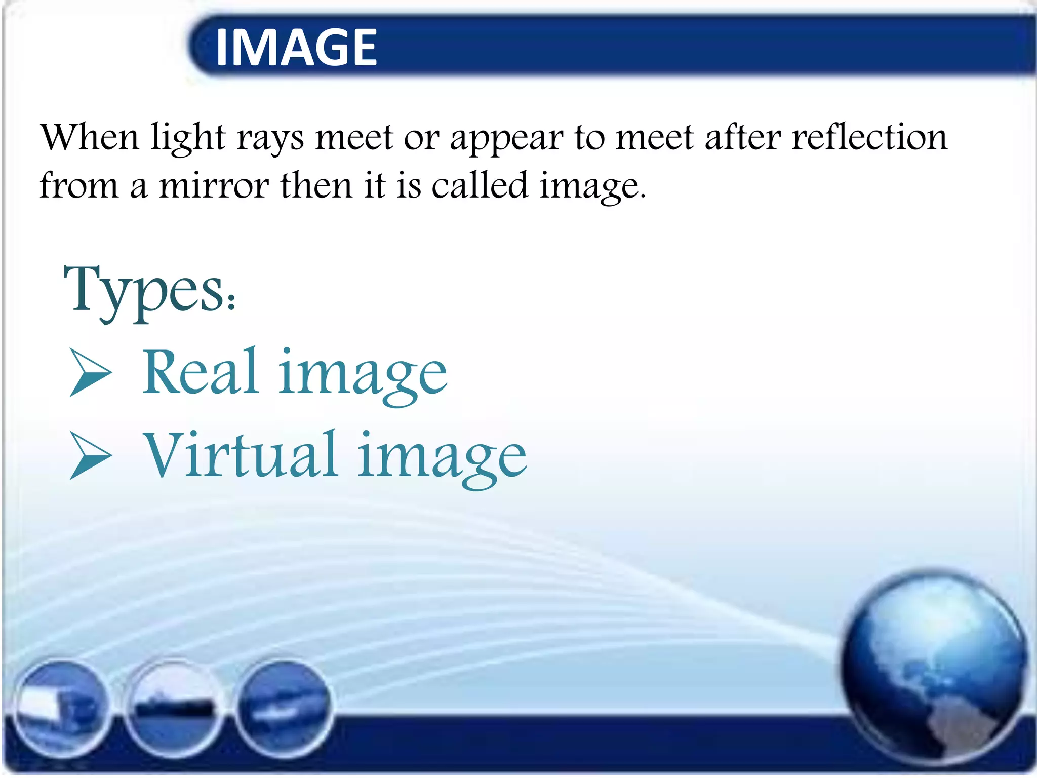 IMAGE
When light rays meet or appear to meet after reflection
from a mirror then it is called image.
Types:
 Real image
 Virtual image
 
