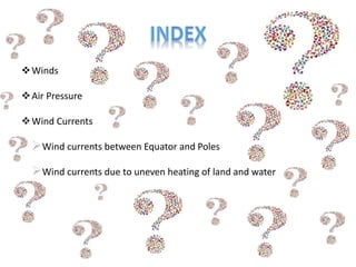 Winds
Air Pressure
Wind Currents
Wind currents between Equator and Poles
Wind currents due to uneven heating of land and water
 