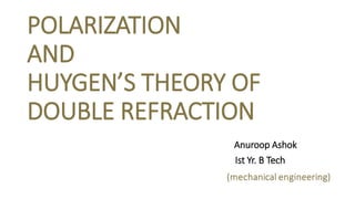 POLARIZATION
AND
HUYGEN’S THEORY OF
DOUBLE REFRACTION
Anuroop Ashok
Ist Yr. B Tech
 