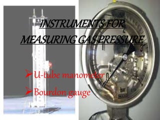 INSTRUMENTS FOR
MEASURINGGAS PRESSURE
U-tube manometer
Bourdon gauge
 