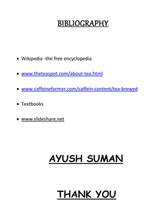 BIBLIOGRAPHY
 Wikipedia -the free encyclopedia
 www.theteaspot.com/about-tea.html
 www.caffeineformer.com/caffein-content/tea-brewed
 Textbooks
 www.slideshare.net
AYUSH SUMAN
THANK YOU
 