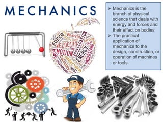  Mechanics is the
branch of physical
science that deals with
energy and forces and
their effect on bodies
The practical
application of
mechanics to the
design, construction, or
operation of machines
or tools