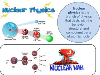 Nuclear
physics is the
branch of physics
that deals with the
behavior,
structure, and
component parts
of atomic nuclei