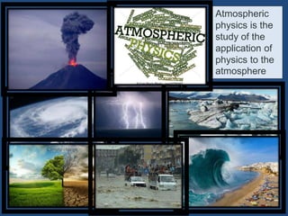 Atmospheric
physics is the
study of the
application of
physics to the
atmosphere