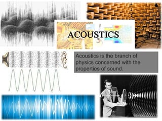 Acoustics is the branch of
physics concerned with the
properties of sound.
