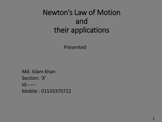 Presented
Newton’s Law of Motion
and
their applications
Md. Islam khan
Section: ‘X’
Id:-----
Mobile : 01533370722
1
 