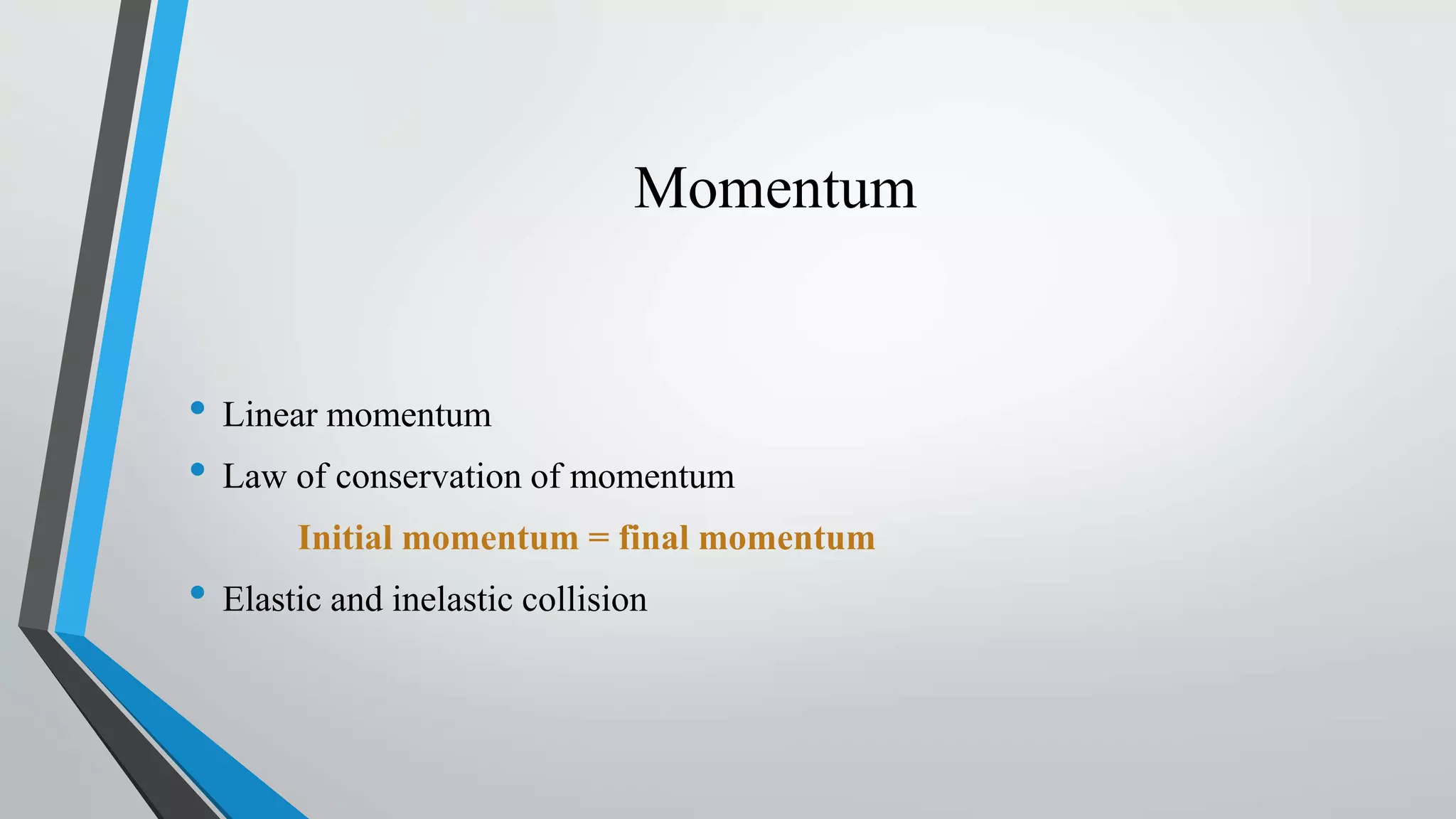 Momentum
• Linear momentum
• Law of conservation of momentum
Initial momentum = final momentum
• Elastic and inelastic collision
 