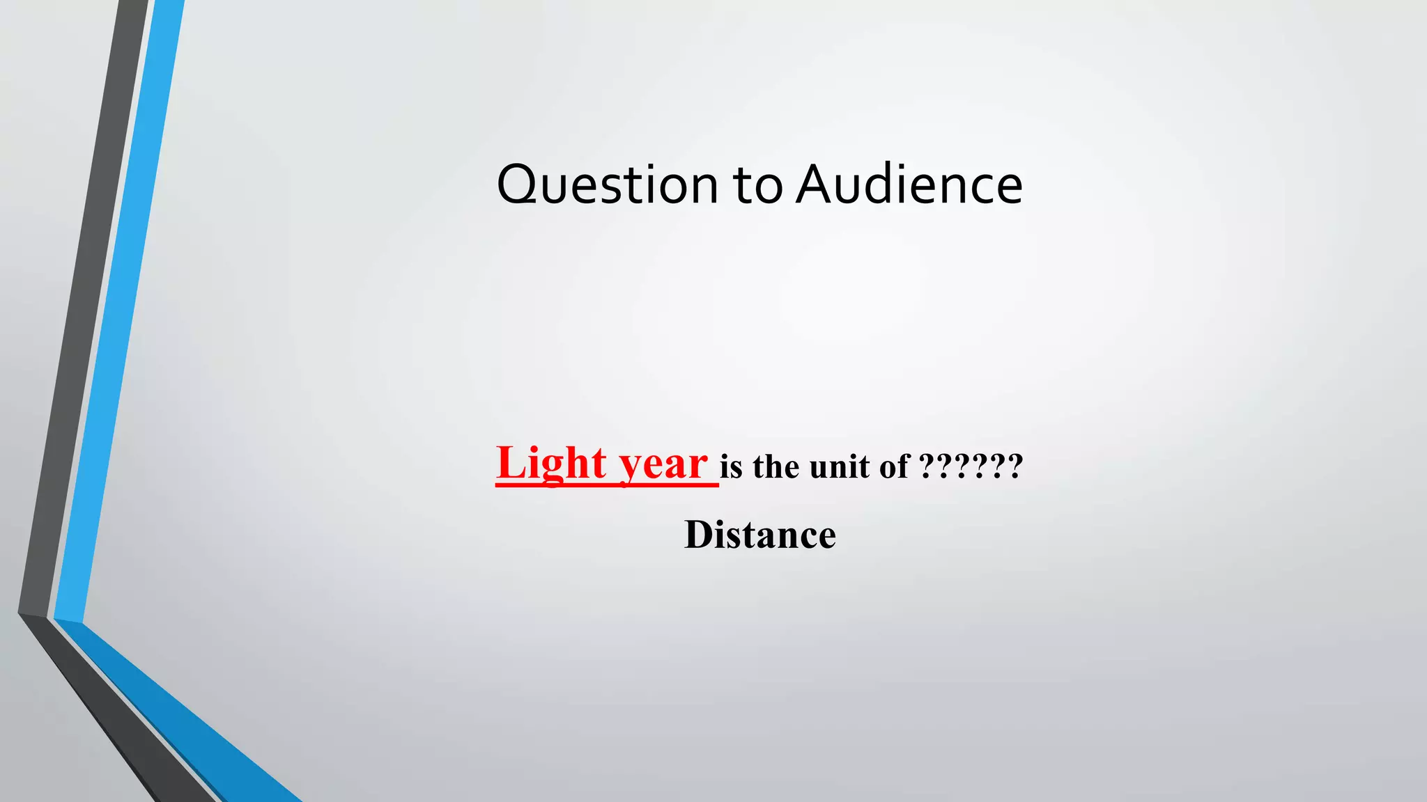 Question to Audience
Light year is the unit of ??????
Distance
 