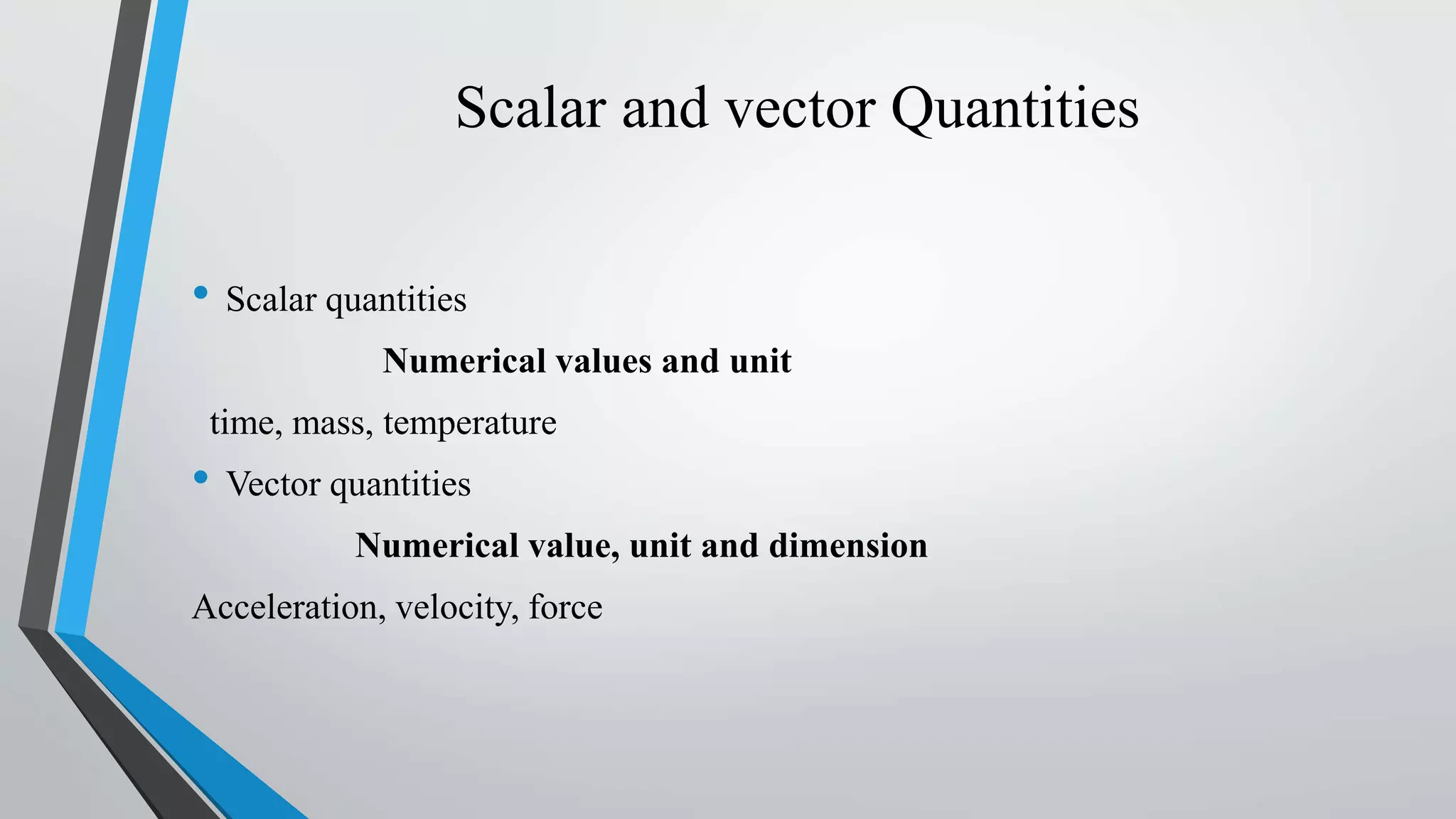 Scalar and vector Quantities
• Scalar quantities
Numerical values and unit
time, mass, temperature
• Vector quantities
Numerical value, unit and dimension
Acceleration, velocity, force
 