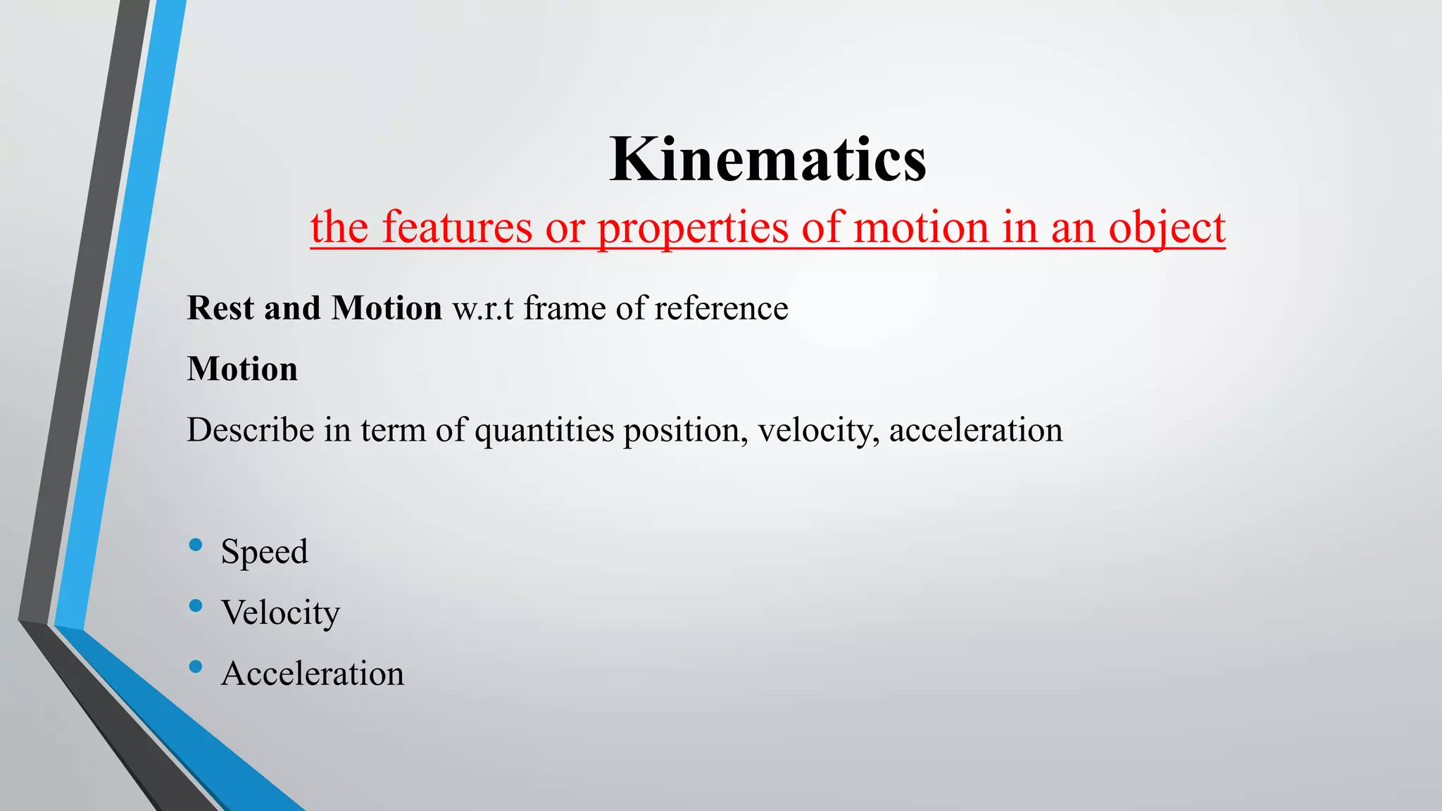 Kinematics
the features or properties of motion in an object
Rest and Motion w.r.t frame of reference
Motion
Describe in term of quantities position, velocity, acceleration
• Speed
• Velocity
• Acceleration
 