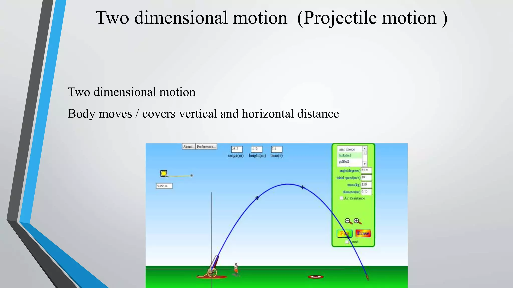 Two dimensional motion (Projectile motion )
Two dimensional motion
Body moves / covers vertical and horizontal distance
 