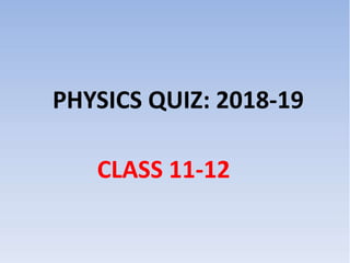 PHYSICS QUIZ: 2018-19
CLASS 11-12
 