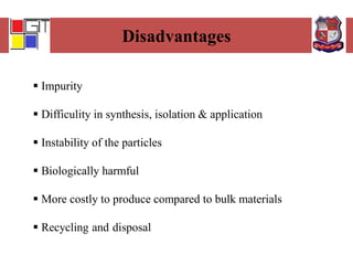 Disadvantages
 Impurity
 Difficulity in synthesis, isolation & application
 Instability of the particles
 Biologically harmful
 More costly to produce compared to bulk materials
 Recycling and disposal
 