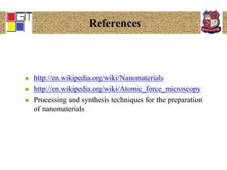 References
 http://en.wikipedia.org/wiki/Nanomaterials
 http://en.wikipedia.org/wiki/Atomic_force_microscopy
 Processing and synthesis techniques for the preparation
of nanomaterials
 