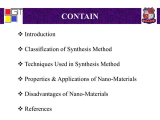 CONTAIN
 Introduction
 Classification of Synthesis Method
 Techniques Used in Synthesis Method
 Properties & Applications of Nano-Materials
 Disadvantages of Nano-Materials
 References
 