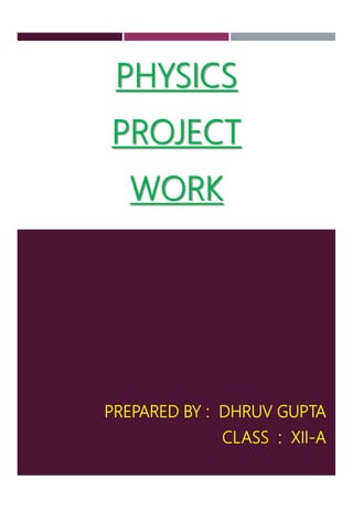 PHYSICS
PROJECT
WORK
PREPARED BY : DHRUV GUPTA
CLASS : XII-A
 
