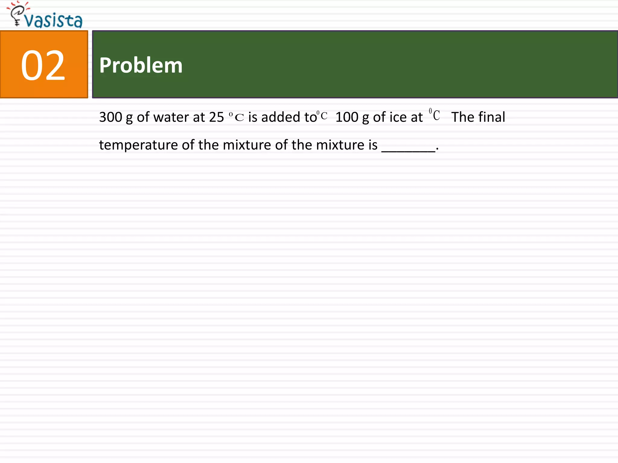 Problem02300 g of water at 25is added to     100 g of ice at        The final temperature of the mixture of the mixture is _______.