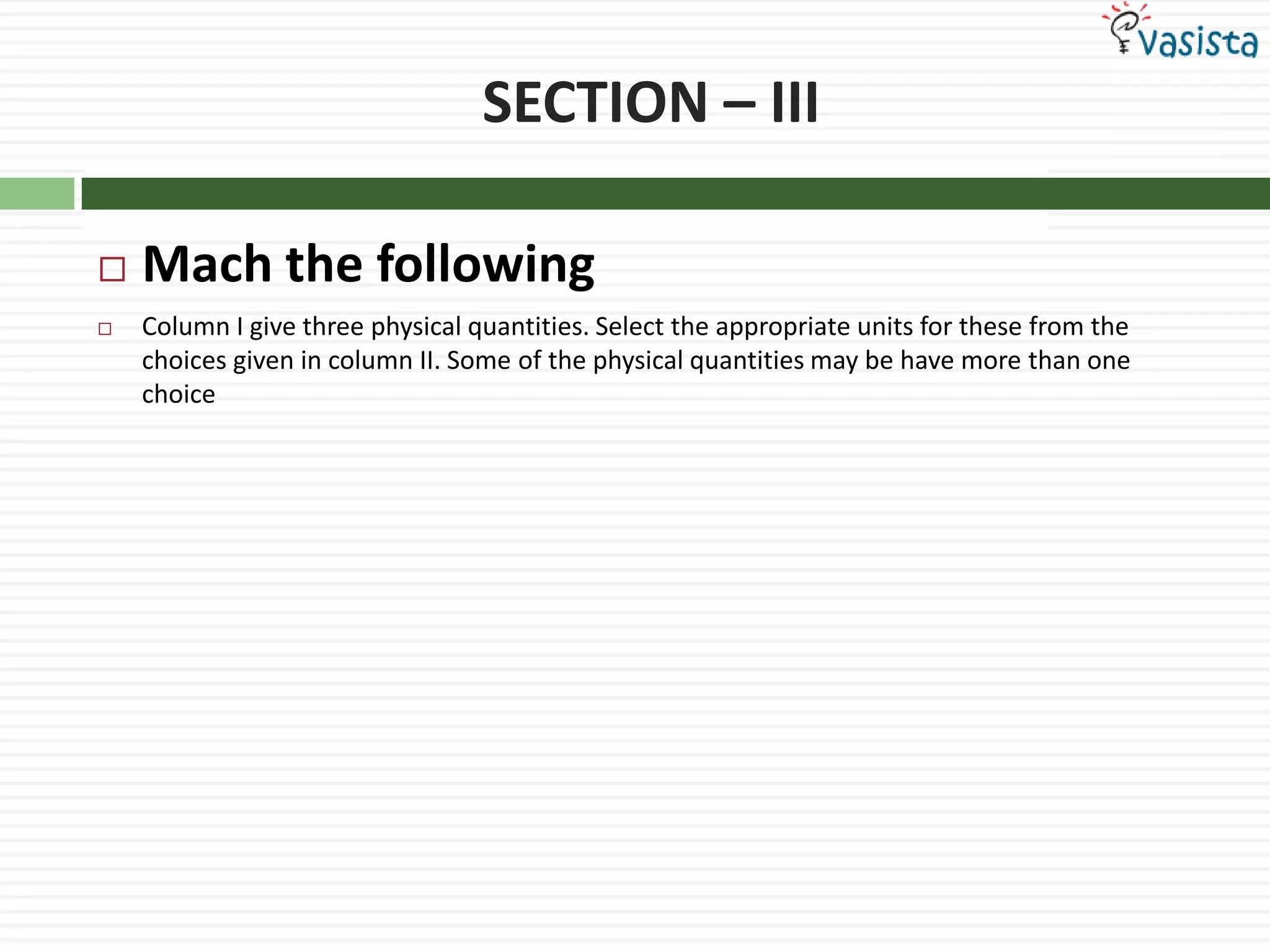 SECTION – IIIMach the followingColumn I give three physical quantities. Select the appropriate units for these from the choices given in column II. Some of the physical quantities may be have more than one choice