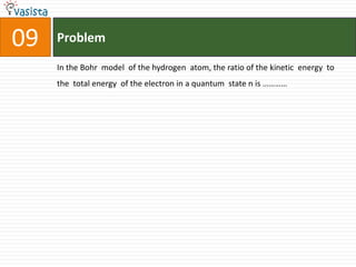 Problem09In the Bohr  model  of the hydrogen  atom, the ratio of the kinetic  energy  to the  total energy  of the electron in a quantum  state n is …………