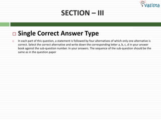 SECTION – IIISingle Correct Answer TypeIn each part of this question, a statement is followed by four alternatives of which only one alternative is correct. Select the correct alternative and write down the corresponding letter a, b, c, d in your answer book against the sub-question number. In your answers. The sequence of the sub-question should be the same as in the question paper 