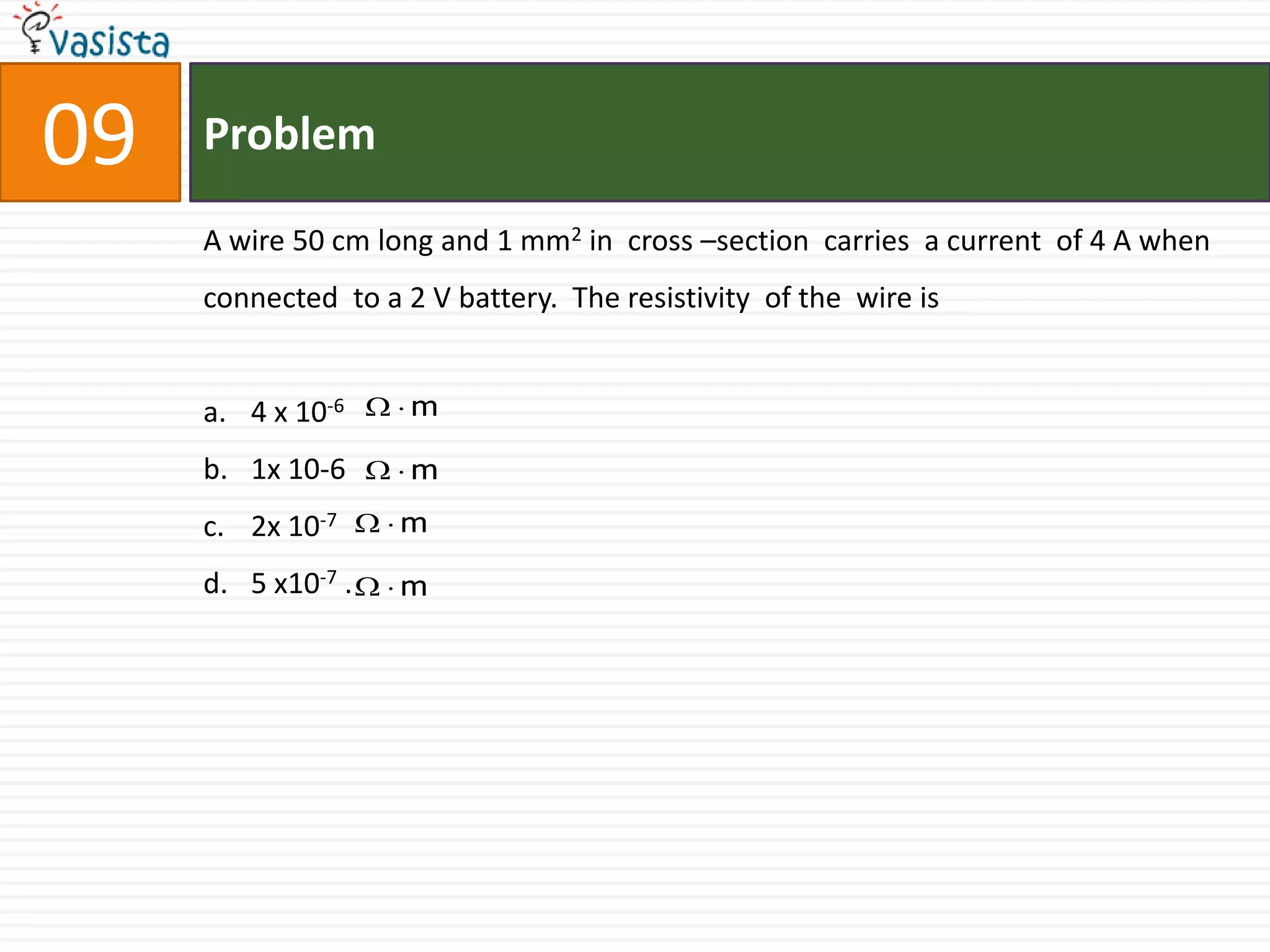 Problem09A wire 50 cm long and 1 mm2 in  cross –section  carries  a current  of 4 A when  connected  to a 2 V battery.  The resistivity  of the  wire is  4 x 10-61x 10-6 2x 10-75 x10-7 .